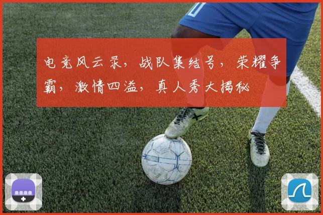 电竞风云录，战队集结号，荣耀争霸，激情四溢，真人秀大揭秘