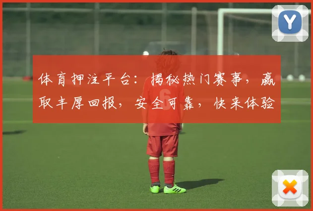 体育押注平台：揭秘热门赛事，赢取丰厚回报，安全可靠，快来体验