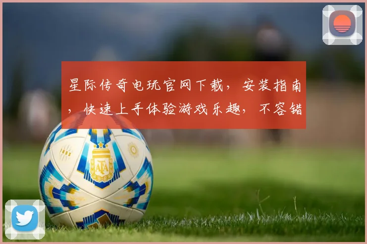 星际传奇电玩官网下载，安装指南，快速上手体验游戏乐趣，不容错过