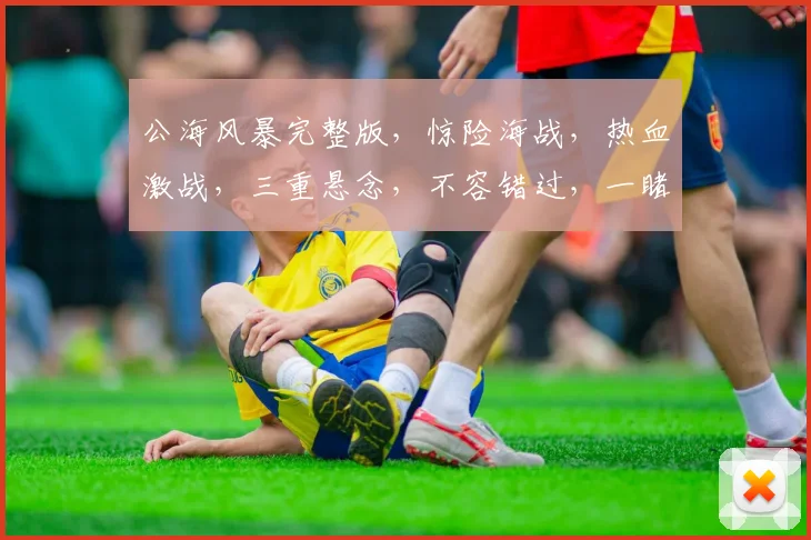 公海风暴完整版，惊险海战，热血激战，三重悬念，不容错过，一睹为快