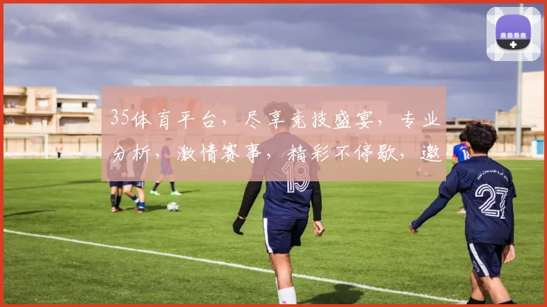 35体育平台，尽享竞技盛宴，专业分析，激情赛事，精彩不停歇，邀您共赏