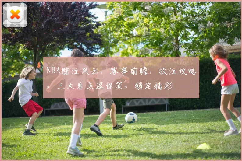NBA赌注风云，赛事前瞻，投注攻略，三大看点逗你笑，锁定精彩