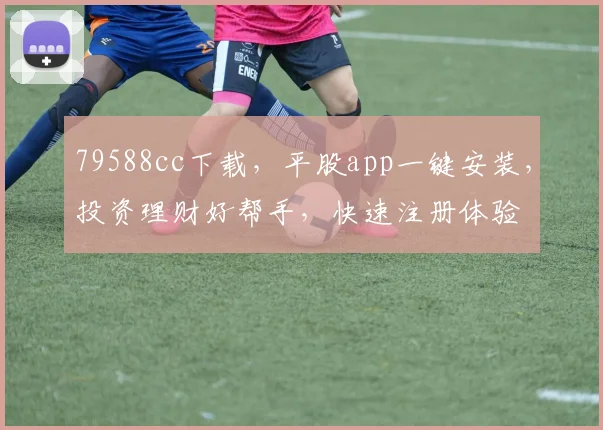 79588cc下载，平股app一键安装，投资理财好帮手，快速注册体验