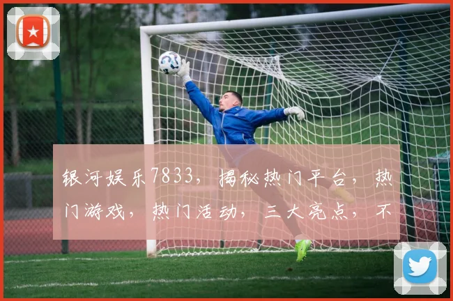 银河娱乐7833，揭秘热门平台，热门游戏，热门活动，三大亮点，不容错过