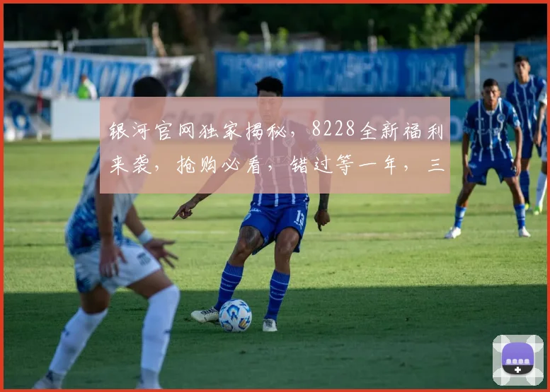 银河官网独家揭秘，8228全新福利来袭，抢购必看，错过等一年，三个惊喜大放送