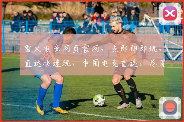雷火电竞网页官网，点即即即玩，直达快速玩，中国电竞首选，尽享激情