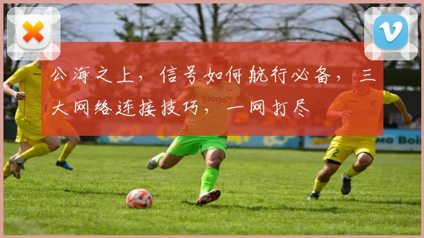 公海之上，信号如何航行必备，三大网络连接技巧，一网打尽