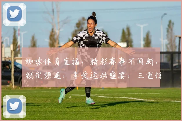 蜘蛛体育直播，精彩赛事不间断，锁定频道，享受运动盛宴，三重惊喜等你来
