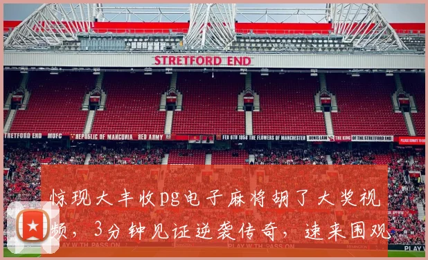 惊现大丰收pg电子麻将胡了大奖视频，3分钟见证逆袭传奇，速来围观