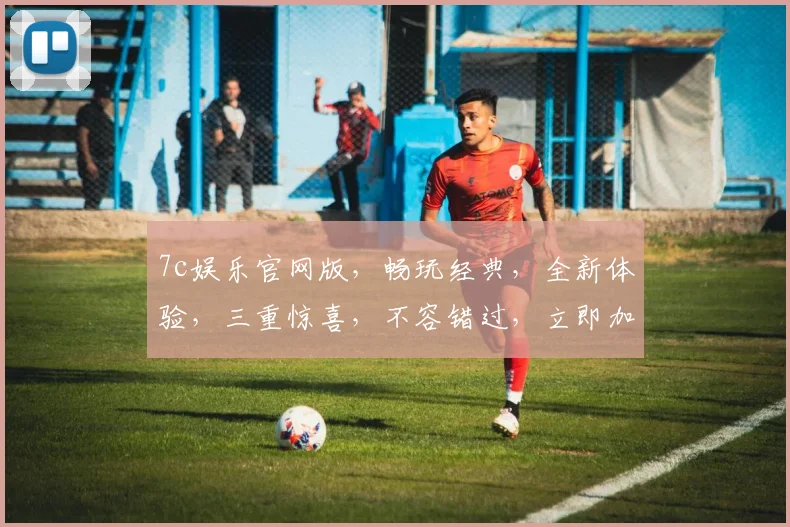 7c娱乐官网版，畅玩经典，全新体验，三重惊喜，不容错过，立即加入