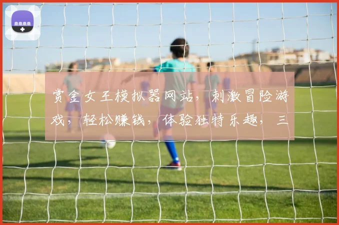 赏金女王模拟器网站，刺激冒险游戏，轻松赚钱，体验独特乐趣，三重惊喜等你来