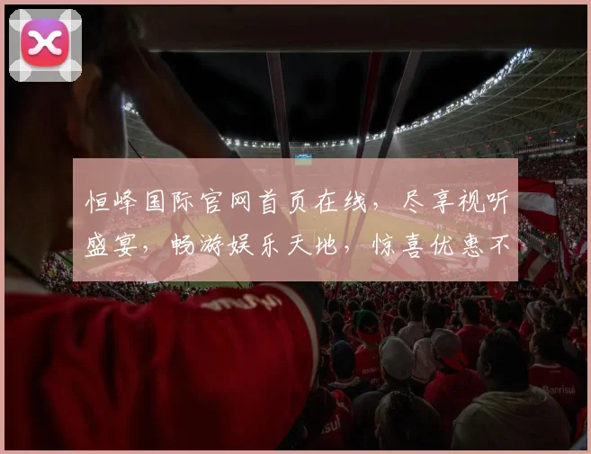 恒峰国际官网首页在线，尽享视听盛宴，畅游娱乐天地，惊喜优惠不停歇，尽在恒峰国际官网