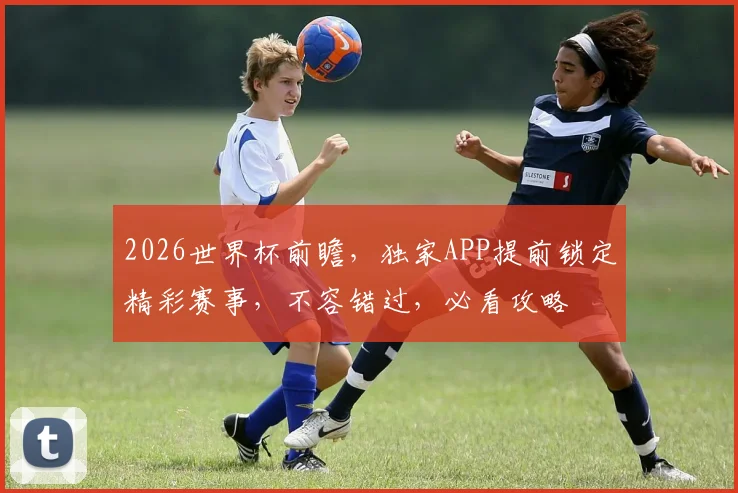 2026世界杯前瞻，独家APP提前锁定精彩赛事，不容错过，必看攻略