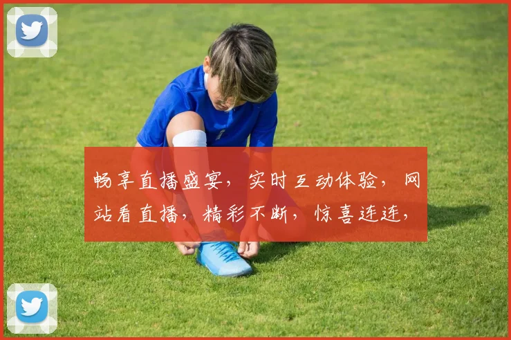 畅享直播盛宴，实时互动体验，网站看直播，精彩不断，惊喜连连，不容错过，三重福利等你来