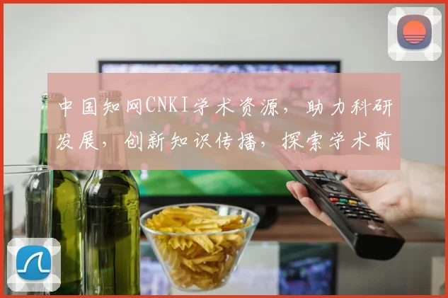 中国知网CNKI学术资源，助力科研发展，创新知识传播，探索学术前沿