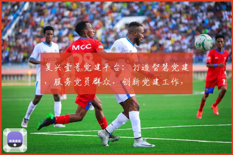 复兴壹号党建平台：打造智慧党建，服务党员群众，创新党建工作，三重功能一网打尽