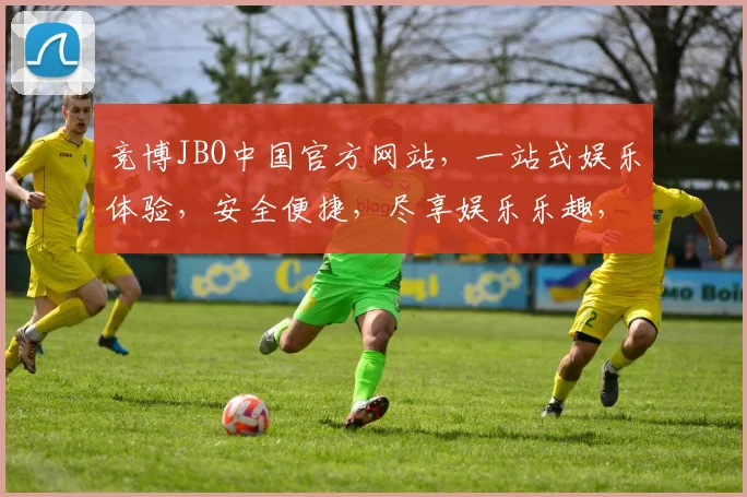 竞博JBO中国官方网站，一站式娱乐体验，安全便捷，尽享娱乐乐趣，三重福利等你来