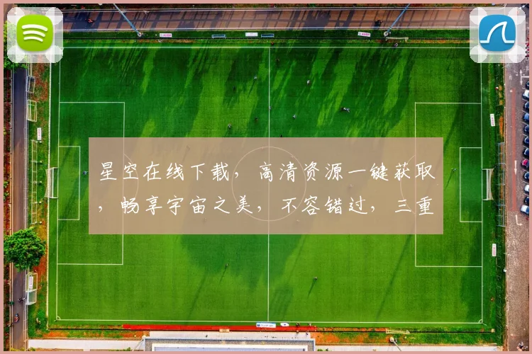 星空在线下载，高清资源一键获取，畅享宇宙之美，不容错过，三重福利等你来
